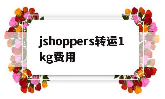 jshoppers转运1kg费用的简单介绍